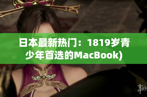 日本最新热门：1819岁青少年首选的MacBook)