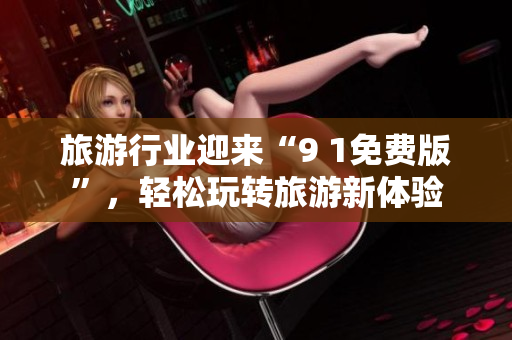 旅游行业迎来“9 1免费版”，轻松玩转旅游新体验