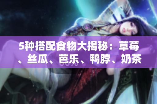 5种搭配食物大揭秘：草莓、丝瓜、芭乐、鸭脖、奶茶