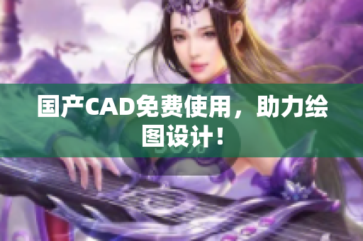 国产CAD免费使用，助力绘图设计！