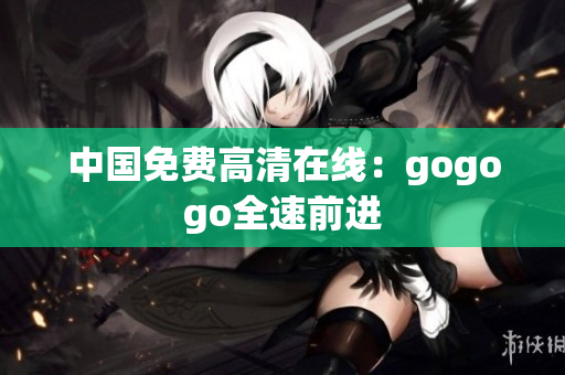 中国免费高清在线：gogogo全速前进