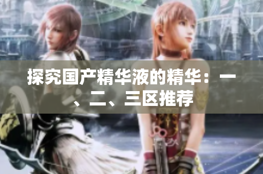 探究国产精华液的精华：一、二、三区推荐