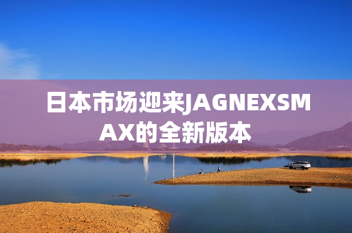 日本市场迎来JAGNEXSMAX的全新版本