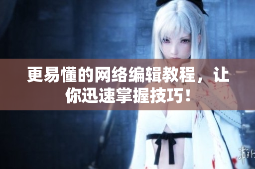 更易懂的网络编辑教程，让你迅速掌握技巧！