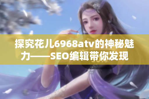 探究花儿6968atv的神秘魅力——SEO编辑带你发现