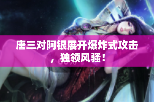 唐三对阿银展开爆炸式攻击，独领风骚！
