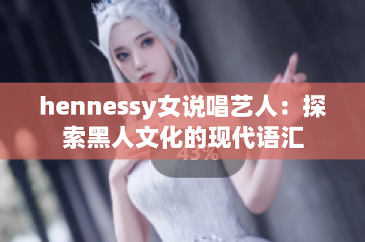 hennessy女说唱艺人：探索黑人文化的现代语汇