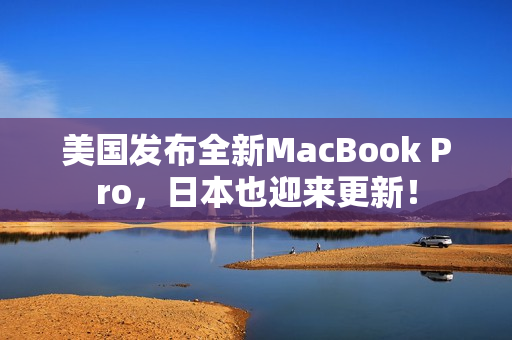 美国发布全新MacBook Pro，日本也迎来更新！