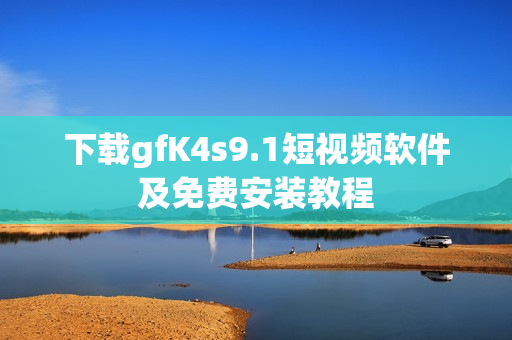 下载gfK4s9.1短视频软件及免费安装教程
