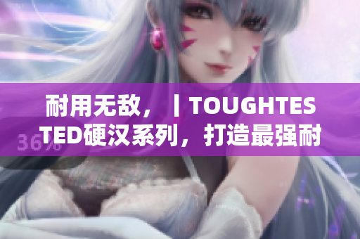 耐用无敌，丨TOUGHTESTED硬汉系列，打造最强耐用设备