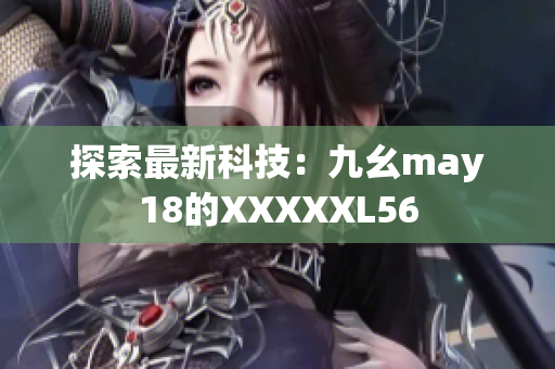 探索最新科技：九幺may18的XXXXXL56