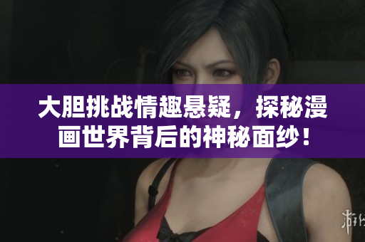 大胆挑战情趣悬疑，探秘漫画世界背后的神秘面纱！