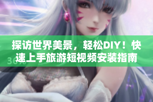 探访世界美景，轻松DIY！快速上手旅游短视频安装指南！