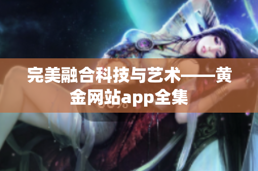 完美融合科技与艺术——黄金网站app全集