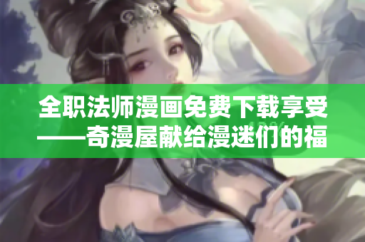 全职法师漫画免费下载享受——奇漫屋献给漫迷们的福利！
