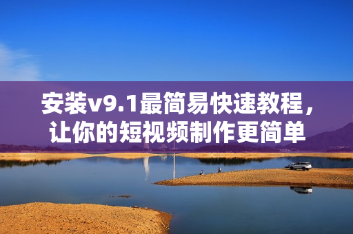 安装v9.1最简易快速教程，让你的短视频制作更简单