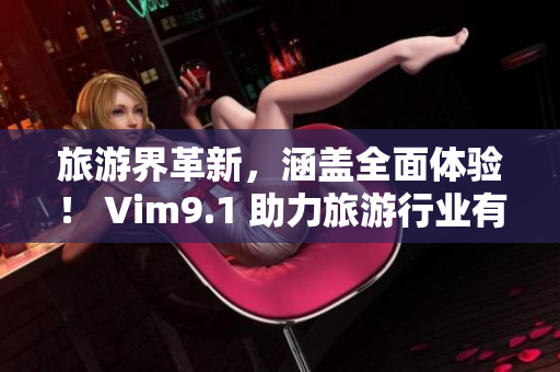 旅游界革新，涵盖全面体验！ Vim9.1 助力旅游行业有效流畅运营