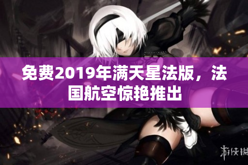免费2019年满天星法版，法国航空惊艳推出