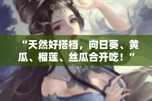 “天然好搭档，向日葵、黄瓜、榴莲、丝瓜合开吃！”