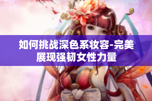 如何挑战深色系妆容-完美展现强韧女性力量