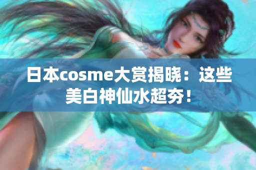 日本cosme大赏揭晓：这些美白神仙水超夯！
