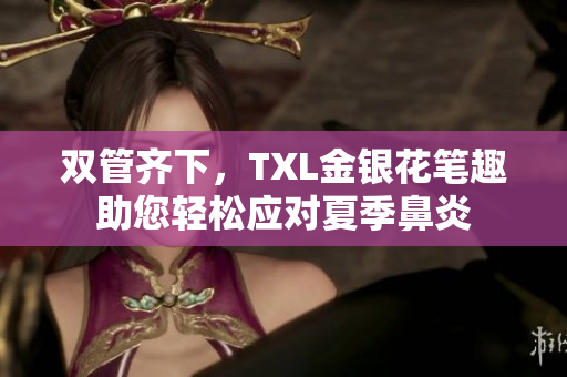 双管齐下，TXL金银花笔趣助您轻松应对夏季鼻炎