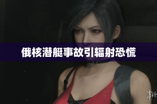 俄核潜艇事故引辐射恐慌