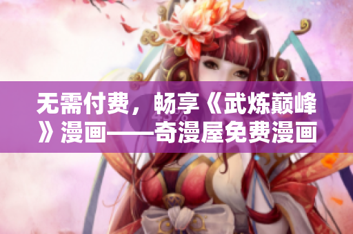 无需付费，畅享《武炼巅峰》漫画——奇漫屋免费漫画推荐