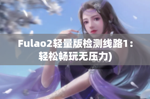 Fulao2轻量版检测线路1：轻松畅玩无压力)