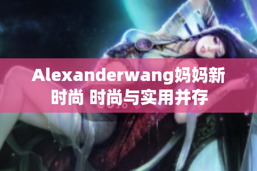 Alexanderwang妈妈新时尚 时尚与实用并存