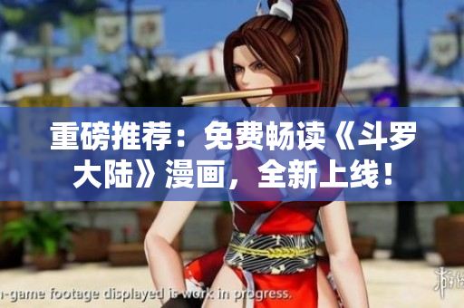 重磅推荐：免费畅读《斗罗大陆》漫画，全新上线！