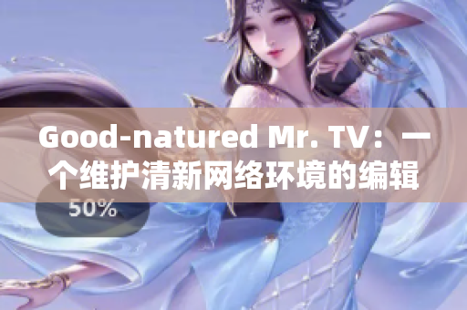 Good-natured Mr. TV：一个维护清新网络环境的编辑！