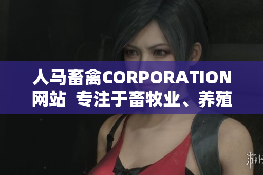 人马畜禽CORPORATION网站  专注于畜牧业、养殖业、农业及相关技术