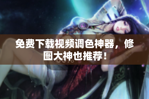免费下载视频调色神器，修图大神也推荐！