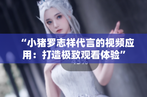 “小猪罗志祥代言的视频应用：打造极致观看体验”