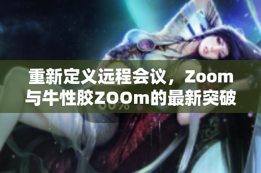 重新定义远程会议，Zoom与牛性胶ZOOm的最新突破