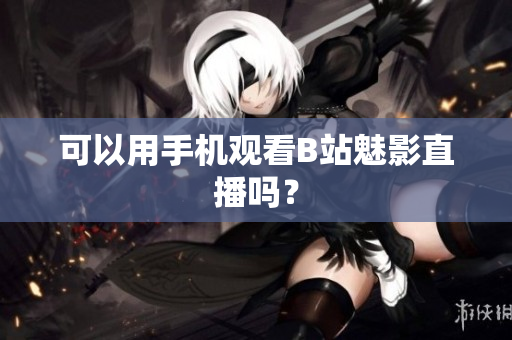 可以用手机观看B站魅影直播吗？