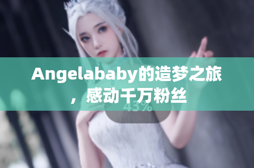Angelababy的造梦之旅，感动千万粉丝
