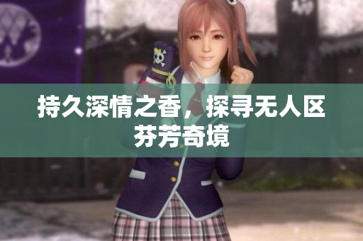 持久深情之香，探寻无人区芬芳奇境