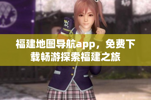 福建地图导航app，免费下载畅游探索福建之旅