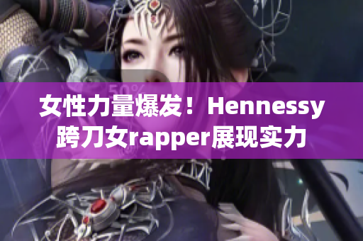 女性力量爆发！Hennessy跨刀女rapper展现实力