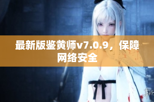 最新版鉴黄师v7.0.9，保障网络安全