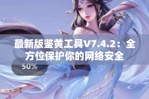 最新版鉴黄工具V7.4.2：全方位保护你的网络安全