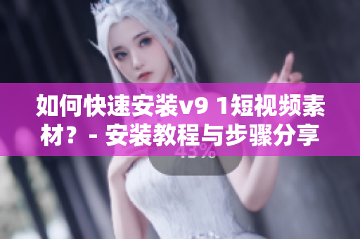 如何快速安装v9 1短视频素材？- 安装教程与步骤分享