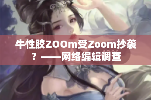 牛性胶ZOOm受Zoom抄袭？——网络编辑调查