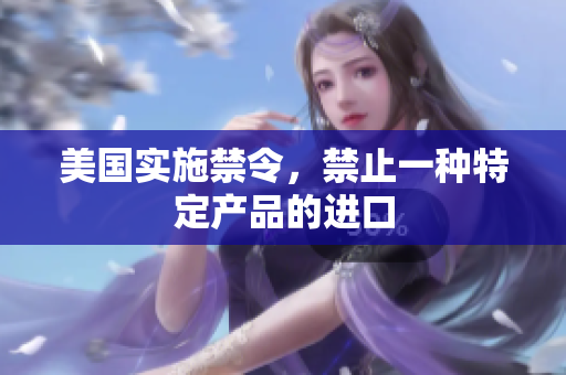 美国实施禁令，禁止一种特定产品的进口