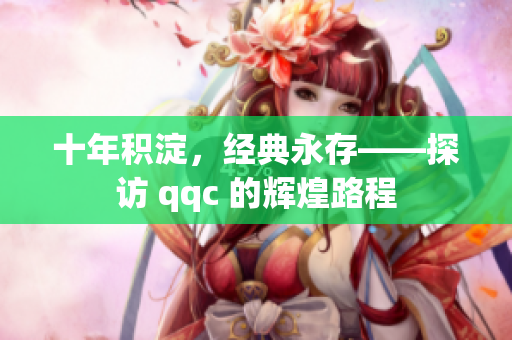 十年积淀，经典永存——探访 qqc 的辉煌路程