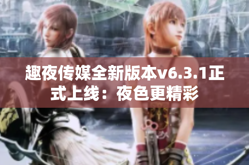 趣夜传媒全新版本v6.3.1正式上线：夜色更精彩
