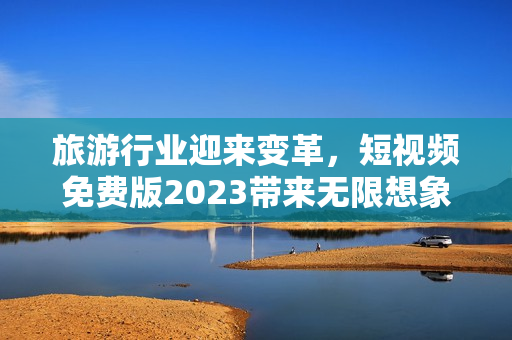 旅游行业迎来变革，短视频免费版2023带来无限想象