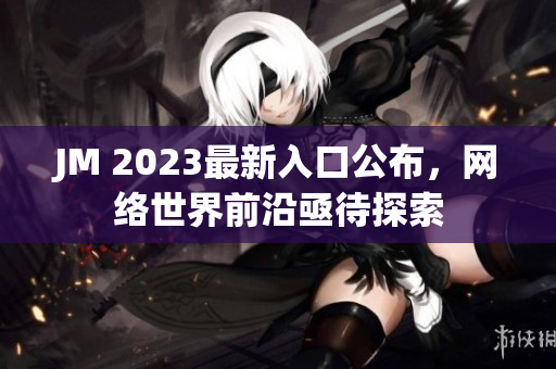 JM 2023最新入口公布，网络世界前沿亟待探索